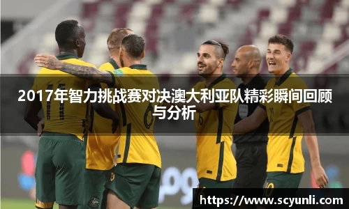2017年智力挑战赛对决澳大利亚队精彩瞬间回顾与分析