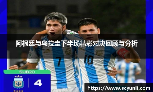 阿根廷与乌拉圭下半场精彩对决回顾与分析