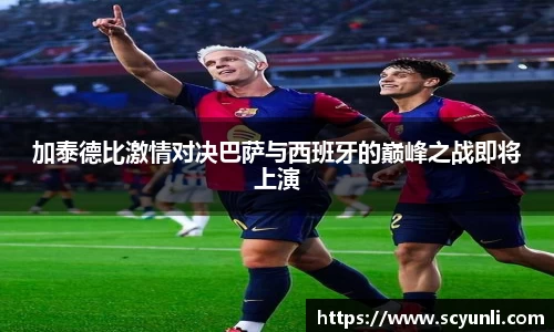 加泰德比激情对决巴萨与西班牙的巅峰之战即将上演