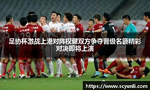 足协杯激战上港对阵权健双方争夺晋级名额精彩对决即将上演